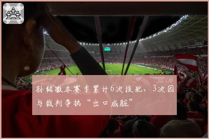 孙铭徽本赛季累计6次技犯，3次因与裁判争执“出口成脏”