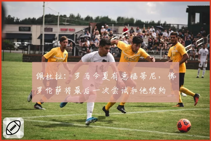 佩杜拉：罗马今夏有意福蒂尼，佛罗伦萨将最后一次尝试和他续约