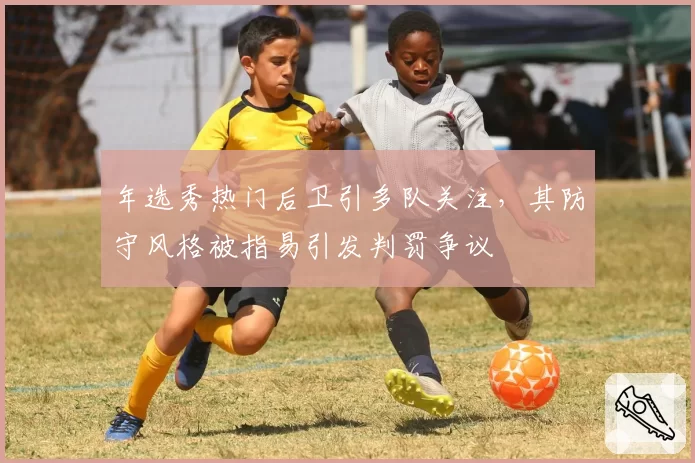 年选秀热门后卫引多队关注,其防守风格被指易引发判罚争议