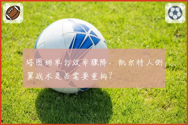塔图姆单打效率骤降,凯尔特人侧翼战术是否需要重构?