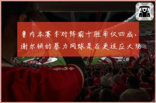 鲁内本赛季对阵前十胜率仅四成，谢尔顿的暴力网球是否更适应大场面？