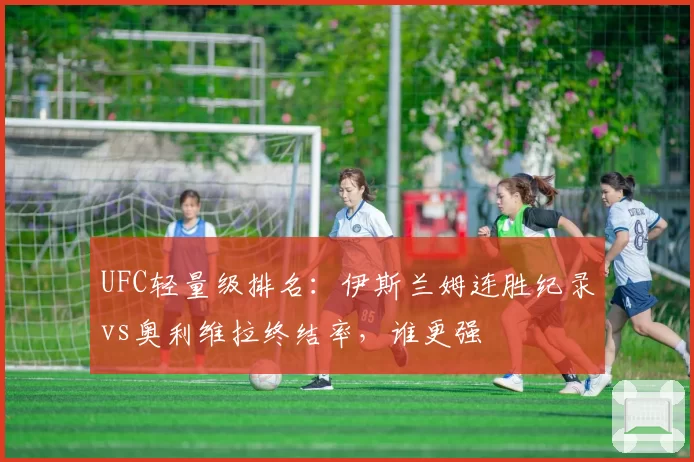 UFC轻量级排名：伊斯兰姆连胜纪录vs奥利维拉终结率，谁更强