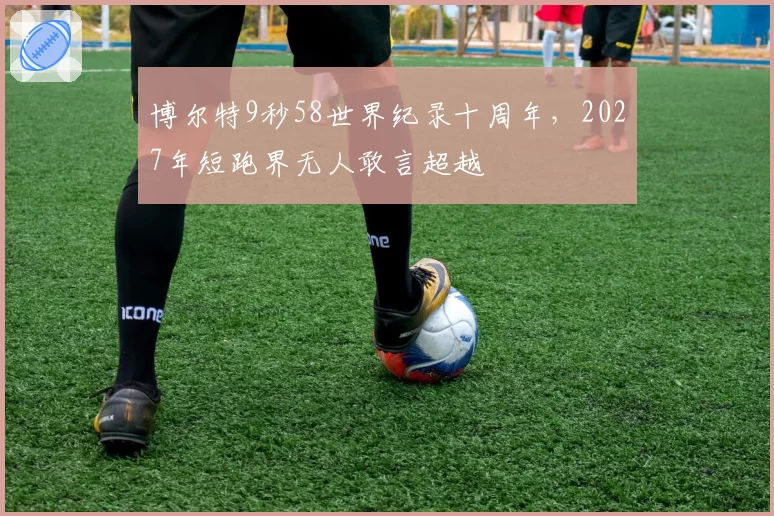博尔特9秒58世界纪录十周年，2027年短跑界无人敢言超越