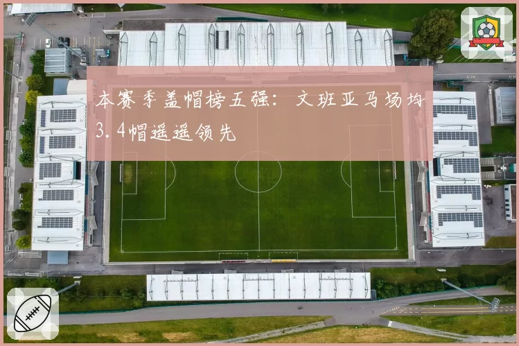 本赛季盖帽榜五强:文班亚马场均3.4帽遥遥领先