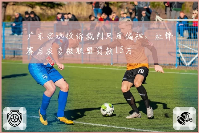 广东宏远投诉裁判尺度偏袒，杜锋赛后发言被联盟罚款15万