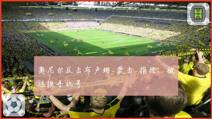 奥尼尔反击布卢姆_袭击_指控：被迫换手机号
