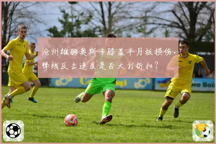 沧州雄狮奥斯卡膝盖半月板损伤，锋线反击速度是否大打折扣？