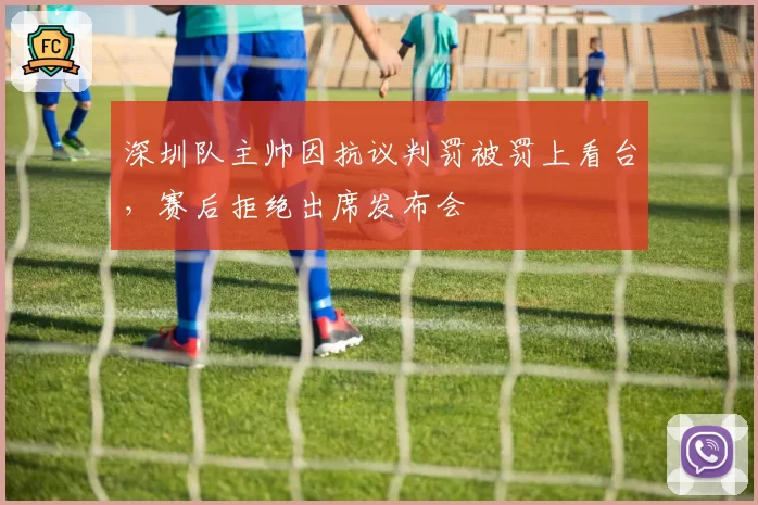 深圳队主帅因抗议判罚被罚上看台,赛后拒绝出席发布会