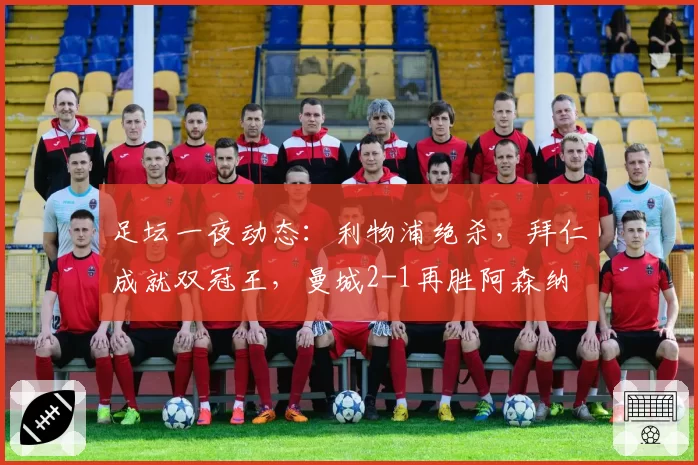 足坛一夜动态：利物浦绝杀，拜仁成就双冠王，曼城2-1再胜阿森纳