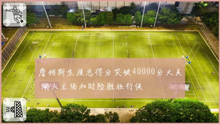 詹姆斯生涯总得分突破40000分大关 湖人主场加时险胜独行侠