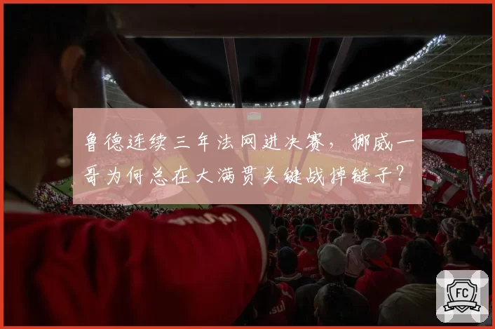 鲁德连续三年法网进决赛，挪威一哥为何总在大满贯关键战掉链子？