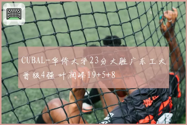 CUBAL-华侨大学23分大胜广东工大晋级4强 叶润峰19+5+8