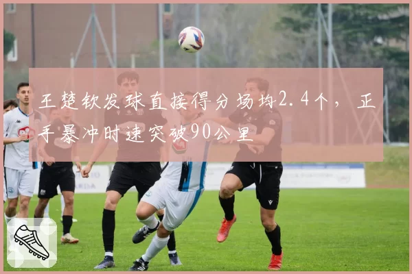 王楚钦发球直接得分场均2.4个，正手暴冲时速突破90公里