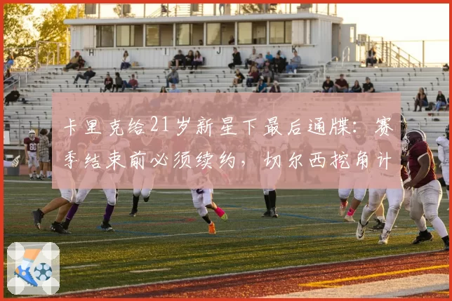 卡里克给21岁新星下最后通牒：赛季结束前必须续约，切尔西挖角计划落空