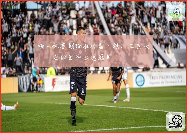 湖人休赛期瞄准特雷·杨：三巨头组合能否冲击总冠军
