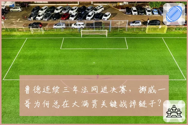 鲁德连续三年法网进决赛，挪威一哥为何总在大满贯关键战掉链子？