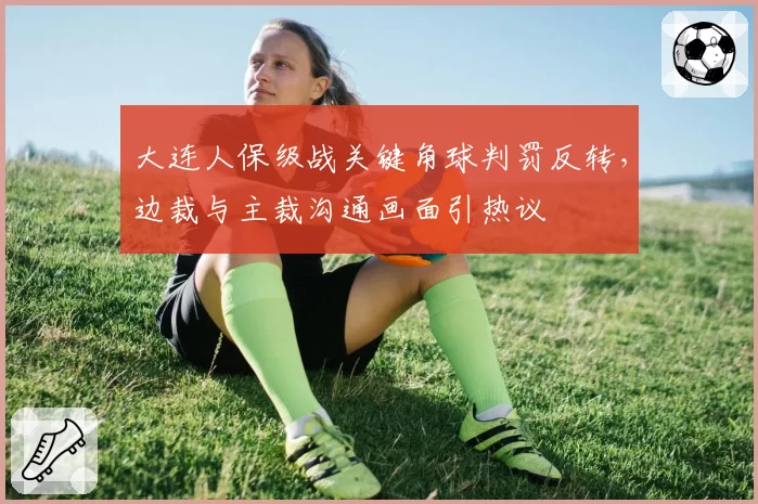 大连人保级战关键角球判罚反转,边裁与主裁沟通画面引热议