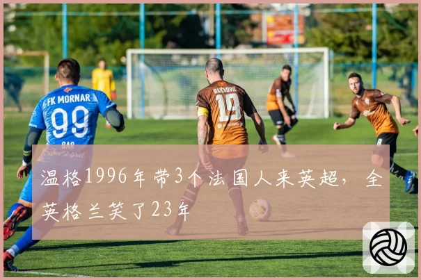 温格1996年带3个法国人来英超，全英格兰笑了23年