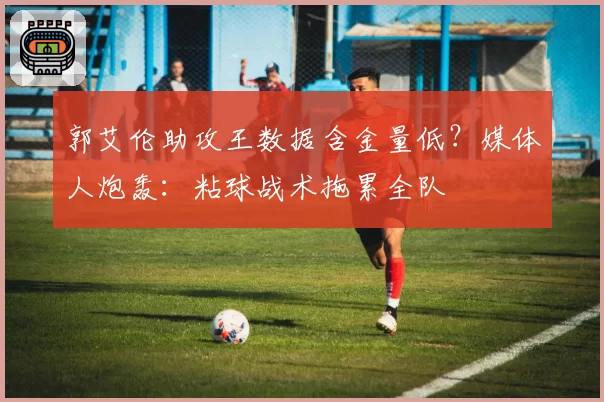 郭艾伦助攻王数据含金量低?媒体人炮轰:粘球战术拖累全队