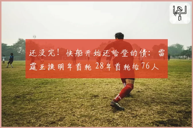 还没完！快船开始还哈登的债：雷霆互换明年首轮 28年首轮给76人