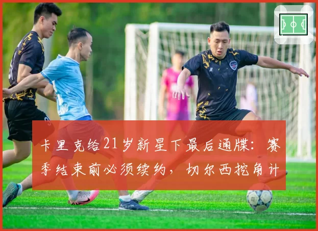 卡里克给21岁新星下最后通牒：赛季结束前必须续约，切尔西挖角计划落空