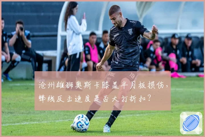 沧州雄狮奥斯卡膝盖半月板损伤,锋线反击速度是否大打折扣?
