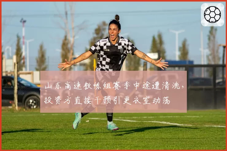 山东高速教练组赛季中途遭清洗，投资方直接干预引更衣室动荡