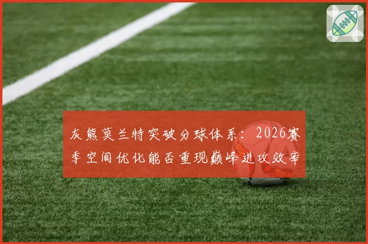 灰熊莫兰特突破分球体系：2026赛季空间优化能否重现巅峰进攻效率