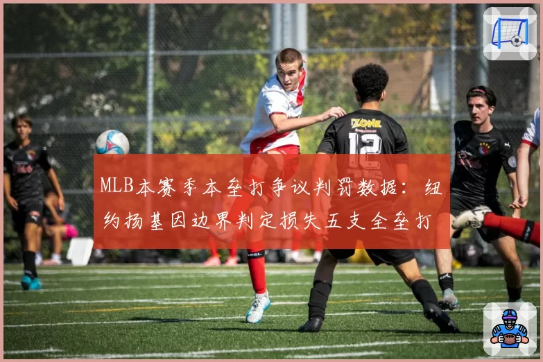 MLB本赛季本垒打争议判罚数据：纽约扬基因边界判定损失五支全垒打