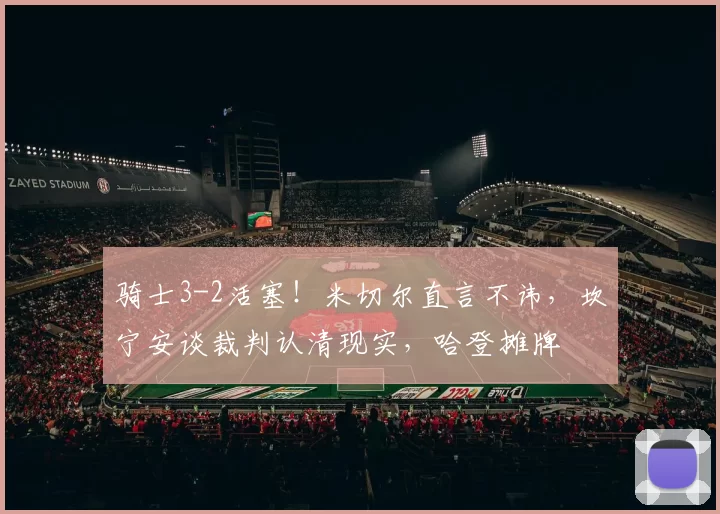骑士3-2活塞！米切尔直言不讳，坎宁安谈裁判认清现实，哈登摊牌