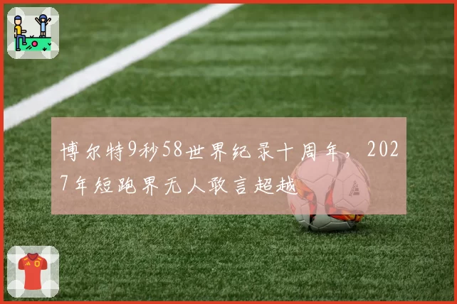 博尔特9秒58世界纪录十周年，2027年短跑界无人敢言超越