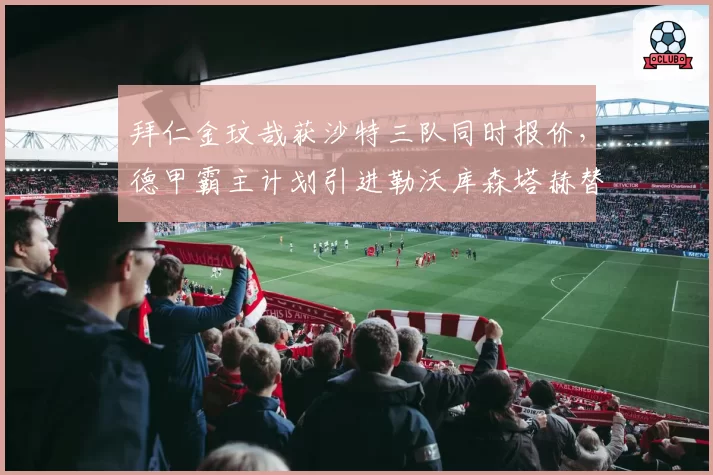 拜仁金玟哉获沙特三队同时报价,德甲霸主计划引进勒沃库森塔赫替代
