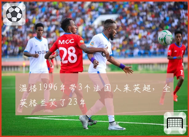 温格1996年带3个法国人来英超，全英格兰笑了23年