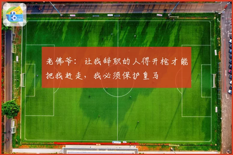 老佛爷：让我辞职的人得开枪才能把我赶走，我必须保护皇马