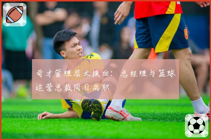 奇才管理层大换血：总经理与篮球运营总裁同日离职