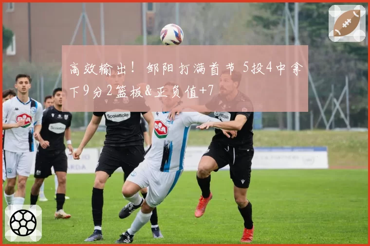 高效输出！邹阳打满首节 5投4中拿下9分2篮板&正负值+7