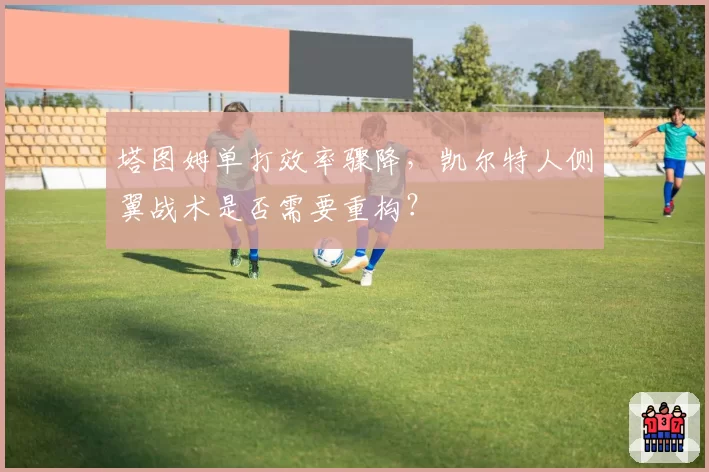 塔图姆单打效率骤降，凯尔特人侧翼战术是否需要重构？
