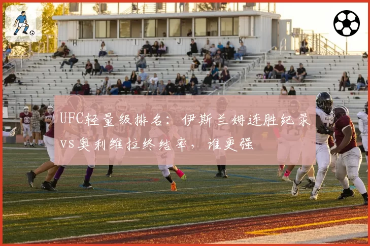 UFC轻量级排名：伊斯兰姆连胜纪录vs奥利维拉终结率，谁更强