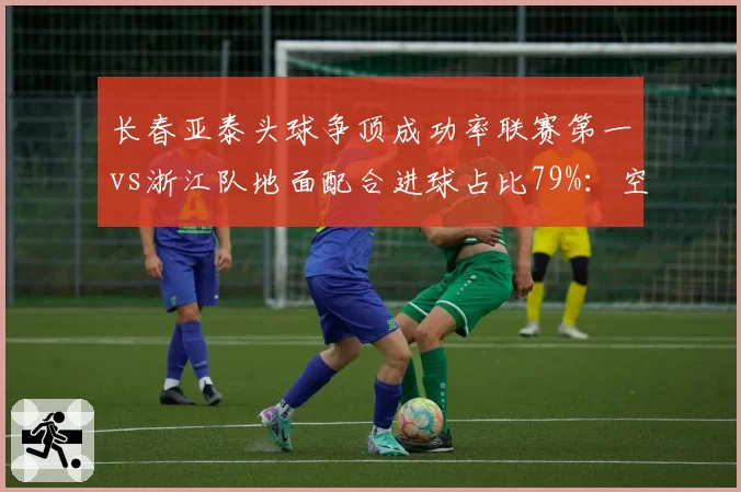 长春亚泰头球争顶成功率联赛第一vs浙江队地面配合进球占比79%：空中与地面
