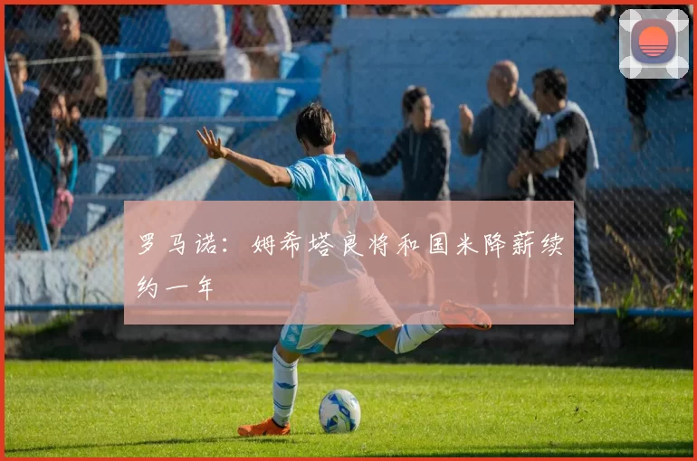 罗马诺：姆希塔良将和国米降薪续约一年