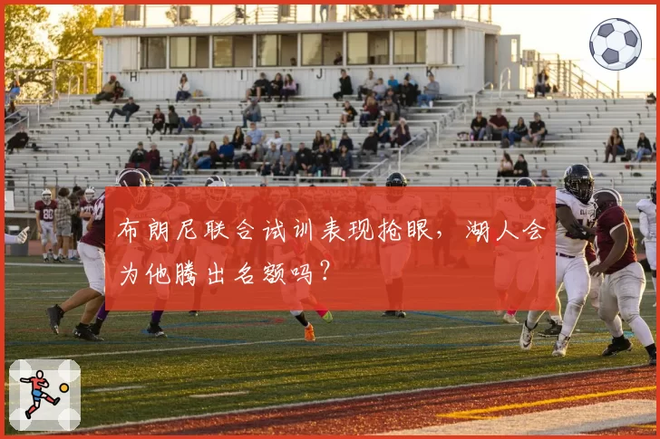 布朗尼联合试训表现抢眼，湖人会为他腾出名额吗？