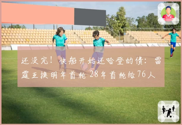 还没完！快船开始还哈登的债：雷霆互换明年首轮 28年首轮给76人