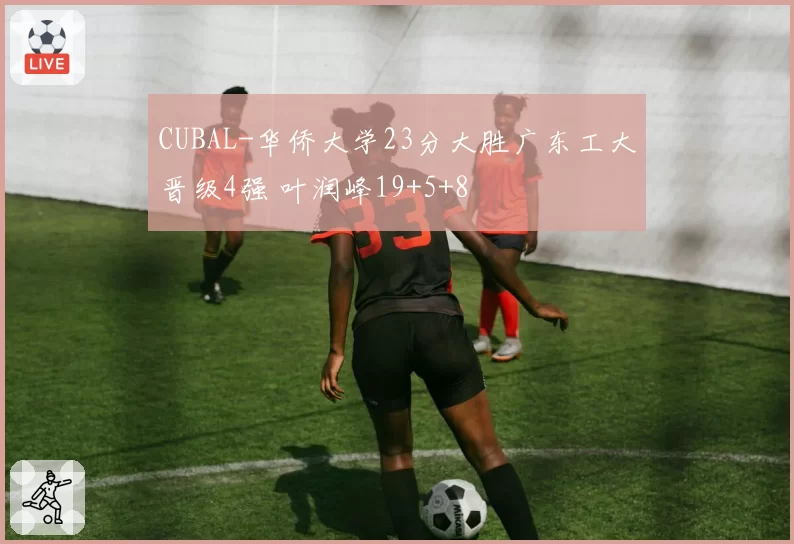 CUBAL-华侨大学23分大胜广东工大晋级4强 叶润峰19+5+8