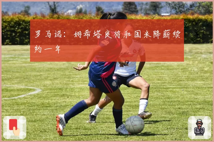 罗马诺：姆希塔良将和国米降薪续约一年