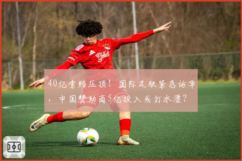 40亿索赔压顶！国际足联紧急访华，中国赞助商5亿投入或打水漂？